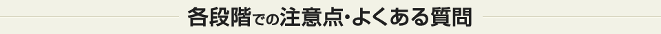 各段階での注意点・よくあるご質問